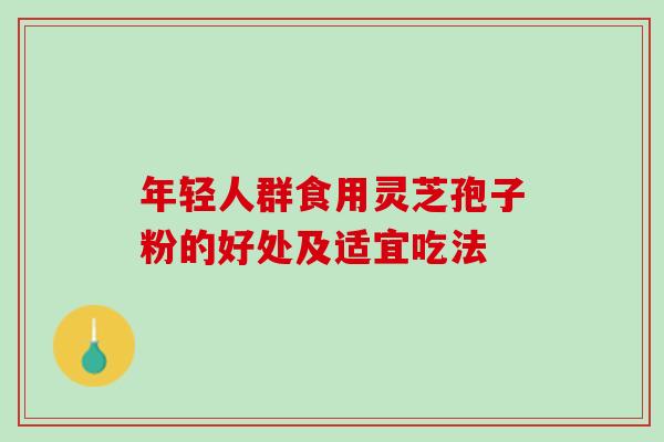 年轻人群食用灵芝孢子粉的好处及适宜吃法 年轻人群食用灵芝孢子粉的好处及适宜吃法