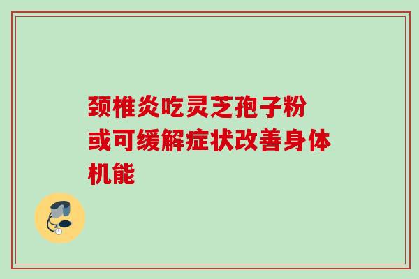 颈椎炎吃灵芝孢子粉 或可缓解症状改善身体机能 颈椎炎吃灵芝孢子粉 或可缓解症状改善身体机能