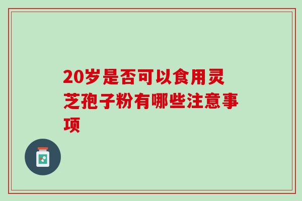 20岁是否可以食用灵芝孢子粉有哪些注意事项 20岁是否可以食用灵芝孢子粉有哪些注意事项