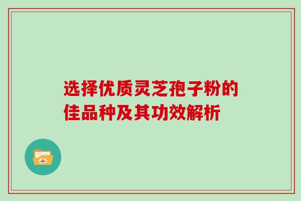选择优质灵芝孢子粉的佳品种及其功效解析 选择优质灵芝孢子粉的佳品种及其功效解析