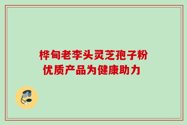 桦甸老李头灵芝孢子粉 优质产品为健康助力 桦甸老李头灵芝孢子粉 优质产品为健康助力