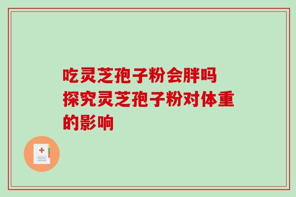吃灵芝孢子粉会胖吗 探究灵芝孢子粉对体重的影响 吃灵芝孢子粉会胖吗 探究灵芝孢子粉对体重的影响
