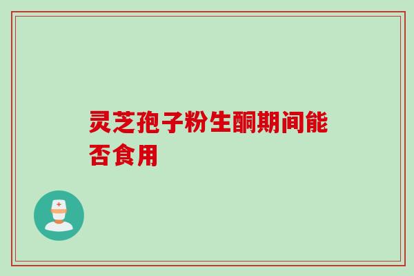灵芝孢子粉生酮期间能否食用 灵芝孢子粉生酮期间能否食用