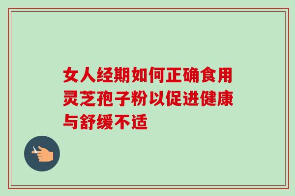 女人经期如何正确食用灵芝孢子粉以促进健康与舒缓不适 女人经期如何正确食用灵芝孢子粉以促进健康与舒缓不适