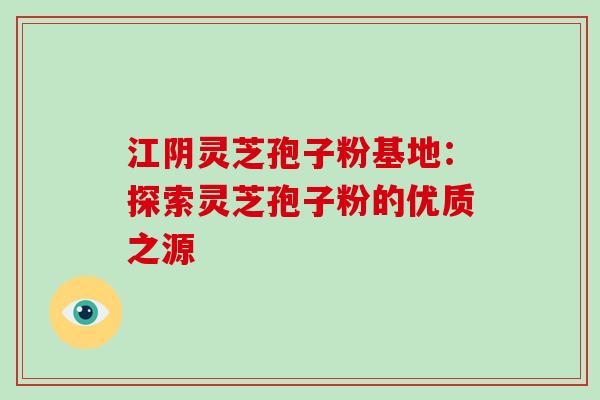 江阴灵芝孢子粉基地:探索灵芝孢子粉的优质之源 江阴灵芝孢子粉基地:探索灵芝孢子粉的优质之源