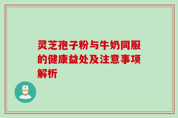灵芝孢子粉与牛奶同服的健康益处及注意事项解析 灵芝孢子粉与牛奶同服的健康益处及注意事项解析