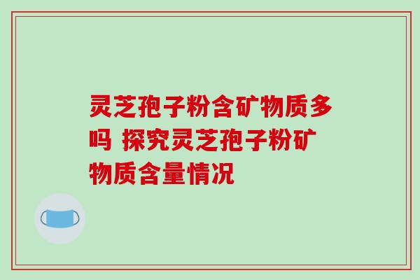 灵芝孢子粉含矿物质多吗 探究灵芝孢子粉矿物质含量情况 灵芝孢子粉含矿物质多吗 探究灵芝孢子粉矿物质含量情况