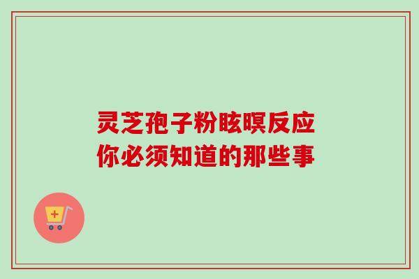 灵芝孢子粉眩暝反应 你必须知道的那些事 灵芝孢子粉眩暝反应 你必须知道的那些事