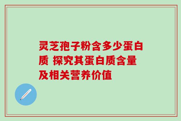 灵芝孢子粉含多少蛋白质 探究其蛋白质含量及相关营养价值 灵芝孢子粉含多少蛋白质 探究其蛋白质含量及相关营养价值