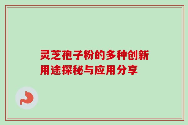 灵芝孢子粉的多种创新用途探秘与应用分享 灵芝孢子粉的多种创新用途探秘与应用分享