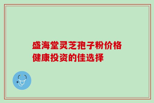 盛海堂灵芝孢子粉价格健康投资的佳选择 盛海堂灵芝孢子粉价格健康投资的佳选择