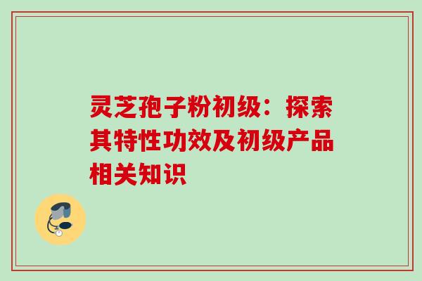 灵芝孢子粉初级:探索其特性功效及初级产品相关知识 灵芝孢子粉初级:探索其特性功效及初级产品相关知识