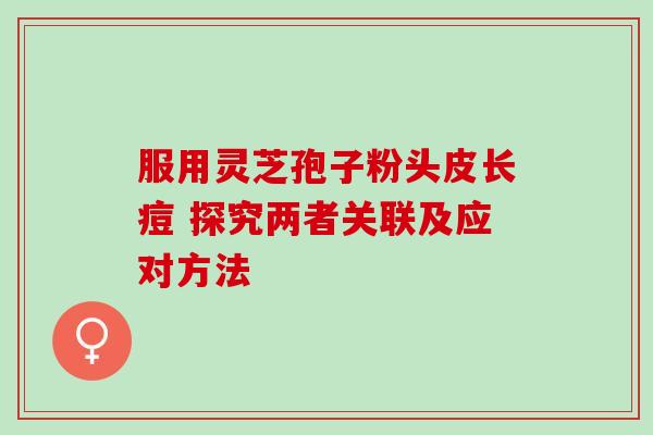 服用灵芝孢子粉头皮长痘 探究两者关联及应对方法 服用灵芝孢子粉头皮长痘 探究两者关联及应对方法