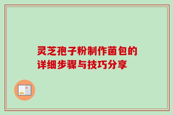 灵芝孢子粉制作菌包的详细步骤与技巧分享 灵芝孢子粉制作菌包的详细步骤与技巧分享