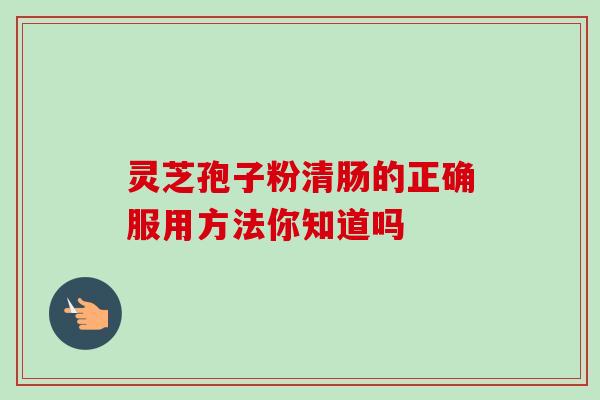 灵芝孢子粉清肠的正确服用方法你知道吗 灵芝孢子粉清肠的正确服用方法你知道吗