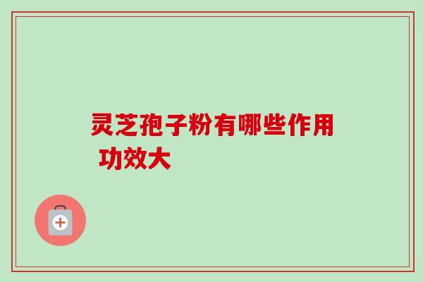 灵芝孢子粉有哪些作用 功效大 灵芝孢子粉有哪些作用 功效大