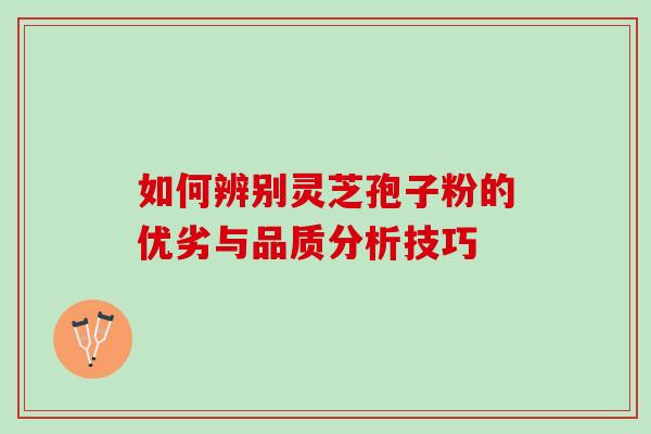 如何辨别灵芝孢子粉的优劣与品质分析技巧 如何辨别灵芝孢子粉的优劣与品质分析技巧