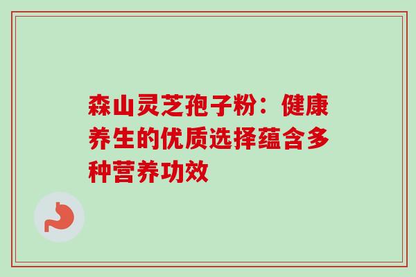森山灵芝孢子粉:健康养生的优质选择蕴含多种营养功效 森山灵芝孢子粉:健康养生的优质选择蕴含多种营养功效