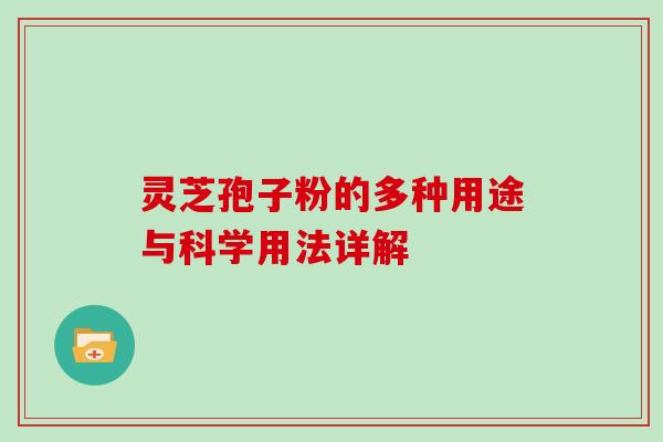 灵芝孢子粉的多种用途与科学用法详解 灵芝孢子粉的多种用途与科学用法详解