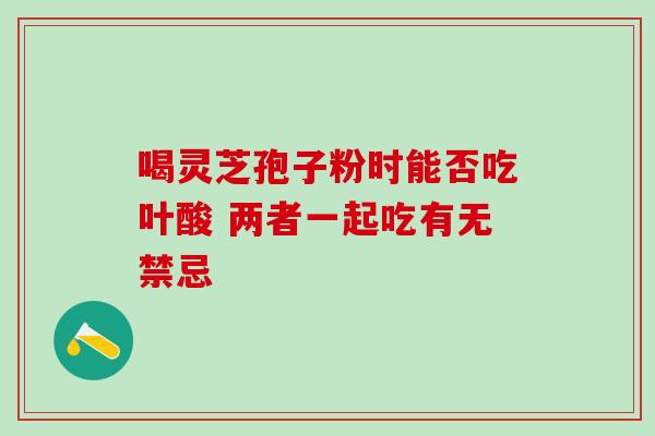 喝灵芝孢子粉时能否吃叶酸 两者一起吃有无禁忌 喝灵芝孢子粉时能否吃叶酸 两者一起吃有无禁忌