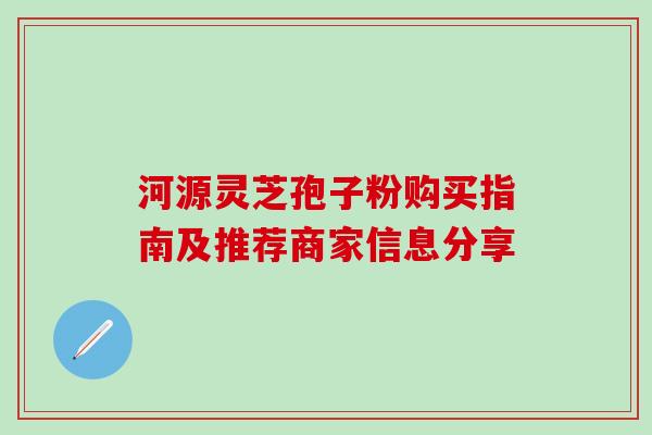 河源灵芝孢子粉购买指南及推荐商家信息分享 河源灵芝孢子粉购买指南及推荐商家信息分享