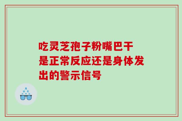 吃灵芝孢子粉嘴巴干 是正常反应还是身体发出的警示信号 吃灵芝孢子粉嘴巴干 是正常反应还是身体发出的警示信号
