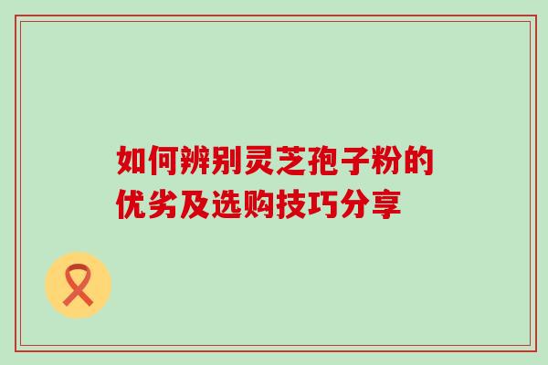 如何辨别灵芝孢子粉的优劣及选购技巧分享 如何辨别灵芝孢子粉的优劣及选购技巧分享