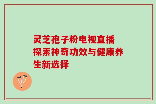 灵芝孢子粉电视直播 探索神奇功效与健康养生新选择 灵芝孢子粉电视直播 探索神奇功效与健康养生新选择