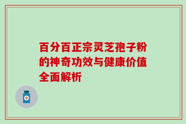 百分百正宗灵芝孢子粉的神奇功效与健康价值全面解析 百分百正宗灵芝孢子粉的神奇功效与健康价值全面解析