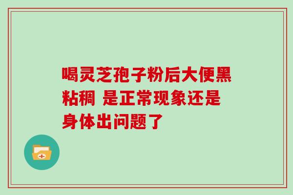 喝灵芝孢子粉后大便黑粘稠 是正常现象还是身体出问题了 喝灵芝孢子粉后大便黑粘稠 是正常现象还是身体出问题了