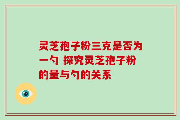 灵芝孢子粉三克是否为一勺 探究灵芝孢子粉的量与勺的关系 灵芝孢子粉三克是否为一勺 探究灵芝孢子粉的量与勺的关系