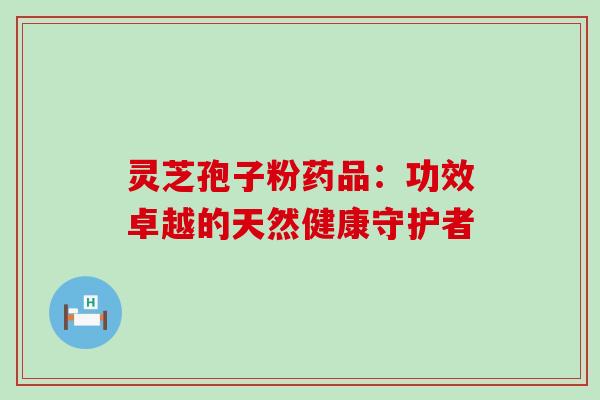 灵芝孢子粉药品:功效卓越的天然健康守护者 灵芝孢子粉药品:功效卓越的天然健康守护者