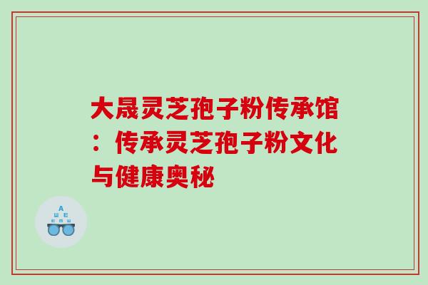 大晟灵芝孢子粉传承馆:传承灵芝孢子粉文化与健康奥秘 大晟灵芝孢子粉传承馆:传承灵芝孢子粉文化与健康奥秘