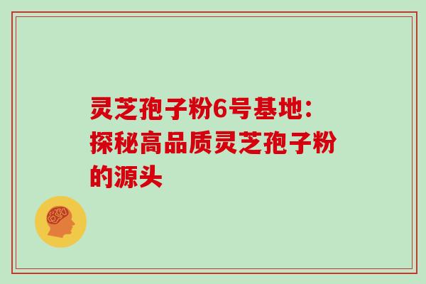 灵芝孢子粉6号基地:探秘高品质灵芝孢子粉的源头 灵芝孢子粉6号基地:探秘高品质灵芝孢子粉的源头