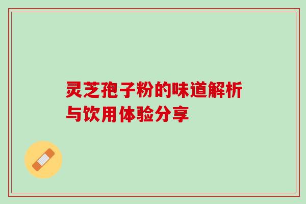 灵芝孢子粉的味道解析与饮用体验分享 灵芝孢子粉的味道解析与饮用体验分享