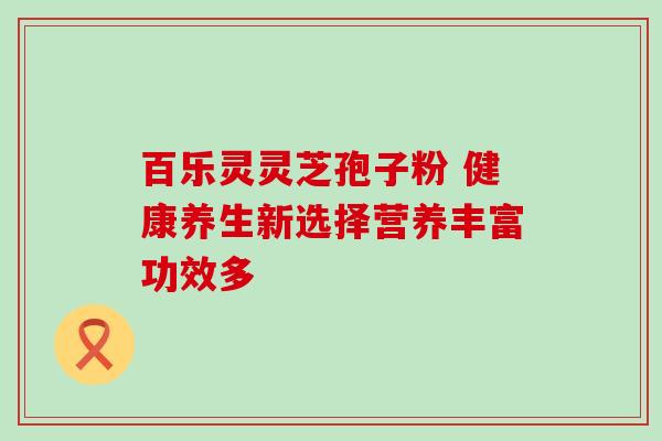 百乐灵灵芝孢子粉 健康养生新选择营养丰富功效多 百乐灵灵芝孢子粉 健康养生新选择营养丰富功效多
