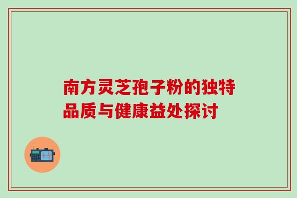 南方灵芝孢子粉的独特品质与健康益处探讨 南方灵芝孢子粉的独特品质与健康益处探讨