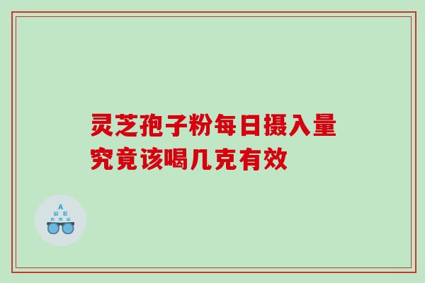 灵芝孢子粉每日摄入量究竟该喝几克有效 灵芝孢子粉每日摄入量究竟该喝几克有效