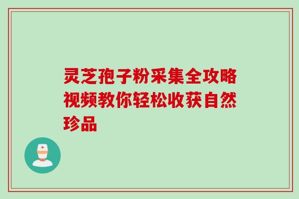 灵芝孢子粉采集全攻略视频教你轻松收获自然珍品 灵芝孢子粉采集全攻略视频教你轻松收获自然珍品