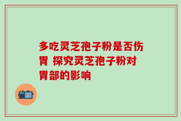 多吃灵芝孢子粉是否伤胃 探究灵芝孢子粉对胃部的影响 多吃灵芝孢子粉是否伤胃 探究灵芝孢子粉对胃部的影响