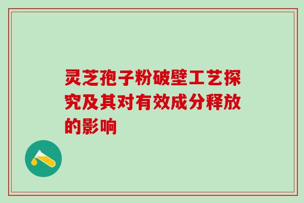 灵芝孢子粉破壁工艺探究及其对有效成分释放的影响 灵芝孢子粉破壁工艺探究及其对有效成分释放的影响