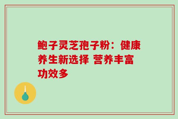 鲍子灵芝孢子粉:健康养生新选择 营养丰富功效多 鲍子灵芝孢子粉:健康养生新选择 营养丰富功效多