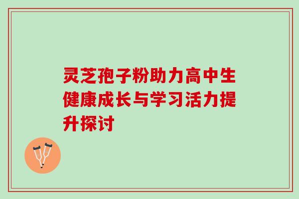 灵芝孢子粉助力高中生健康成长与学习活力提升探讨 灵芝孢子粉助力高中生健康成长与学习活力提升探讨