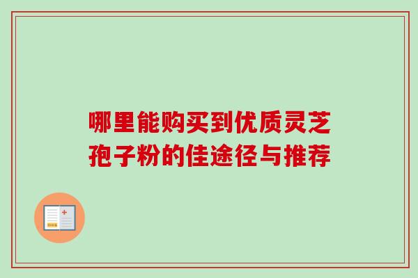 哪里能购买到优质灵芝孢子粉的佳途径与推荐 哪里能购买到优质灵芝孢子粉的佳途径与推荐