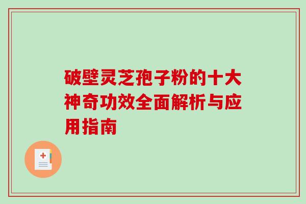 破壁灵芝孢子粉的十大神奇功效全面解析与应用指南 破壁灵芝孢子粉的十大神奇功效全面解析与应用指南