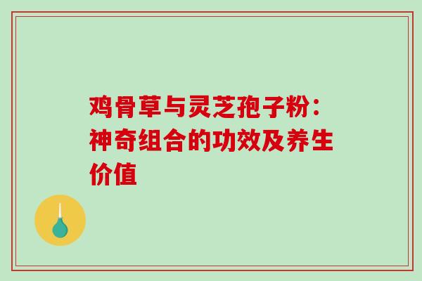 鸡骨草与灵芝孢子粉:神奇组合的功效及养生价值 鸡骨草与灵芝孢子粉:神奇组合的功效及养生价值