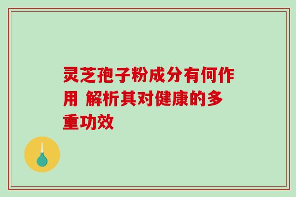 灵芝孢子粉成分有何作用 解析其对健康的多重功效 灵芝孢子粉成分有何作用 解析其对健康的多重功效