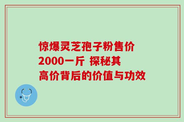 惊爆灵芝孢子粉售价 2000一斤 探秘其高价背后的价值与功效 惊爆灵芝孢子粉售价 2000一斤 探秘其高价背后的价值与功效