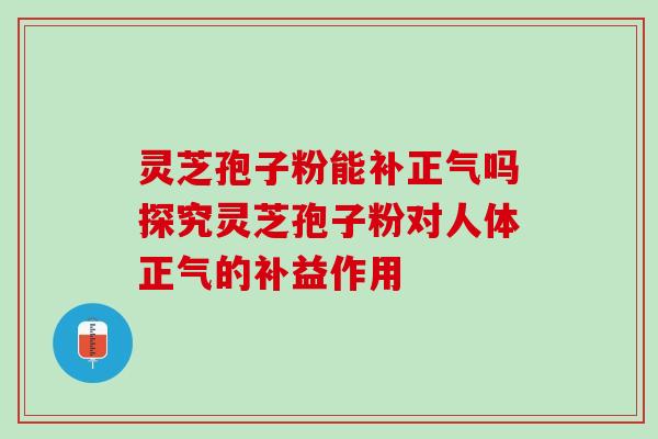 灵芝孢子粉能补正气吗探究灵芝孢子粉对人体正气的补益作用 灵芝孢子粉能补正气吗探究灵芝孢子粉对人体正气的补益作用