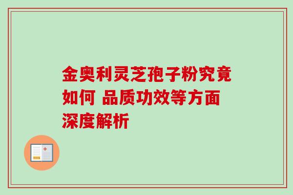 金奥利灵芝孢子粉究竟如何 品质功效等方面深度解析 金奥利灵芝孢子粉究竟如何 品质功效等方面深度解析